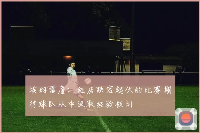 埃姆雷詹：经历跌宕起伏的比赛期待球队从中汲取经验教训