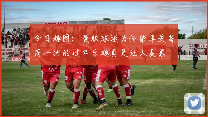 今日趣图：曼联球迷为何能享受每周一次的过年乐趣真是让人羡慕
