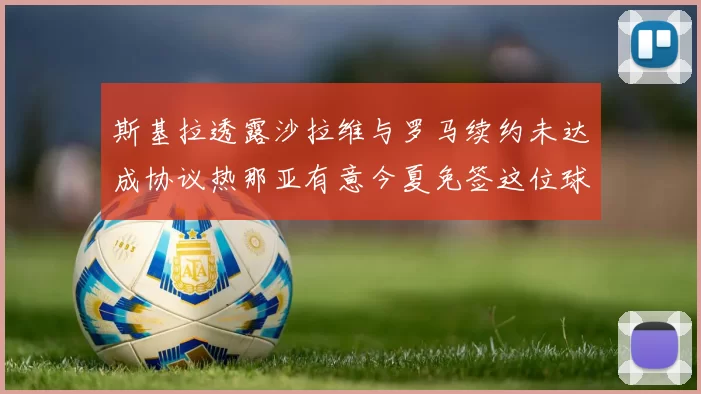斯基拉透露沙拉维与罗马续约未达成协议热那亚有意今夏免签这位球员