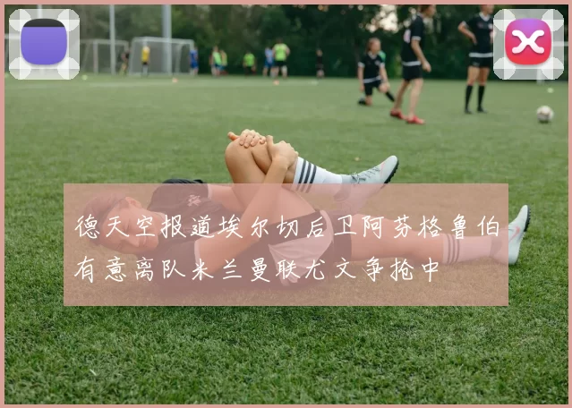 德天空报道埃尔切后卫阿芬格鲁伯有意离队米兰曼联尤文争抢中