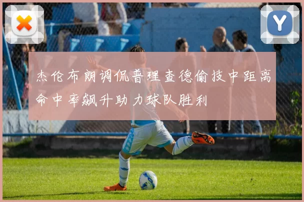 杰伦布朗调侃普理查德偷技中距离命中率飙升助力球队胜利