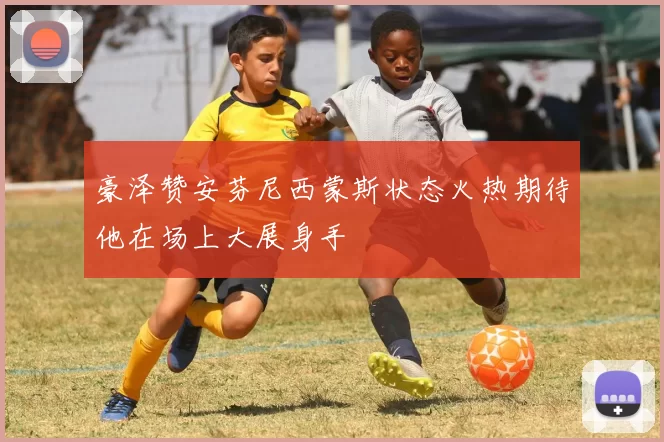 豪泽赞安芬尼西蒙斯状态火热期待他在场上大展身手