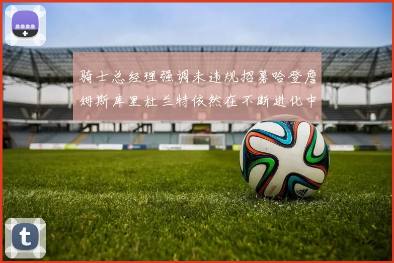 骑士总经理强调未违规招募哈登詹姆斯库里杜兰特依然在不断进化中