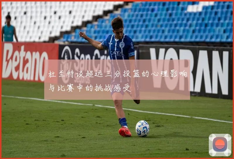 杜兰特谈超远三分投篮的心理影响与比赛中的挑战感受