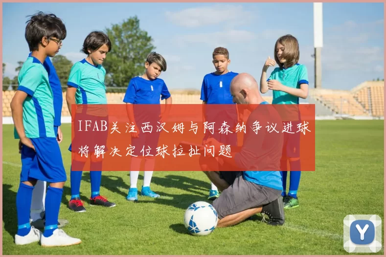 IFAB关注西汉姆与阿森纳争议进球将解决定位球拉扯问题